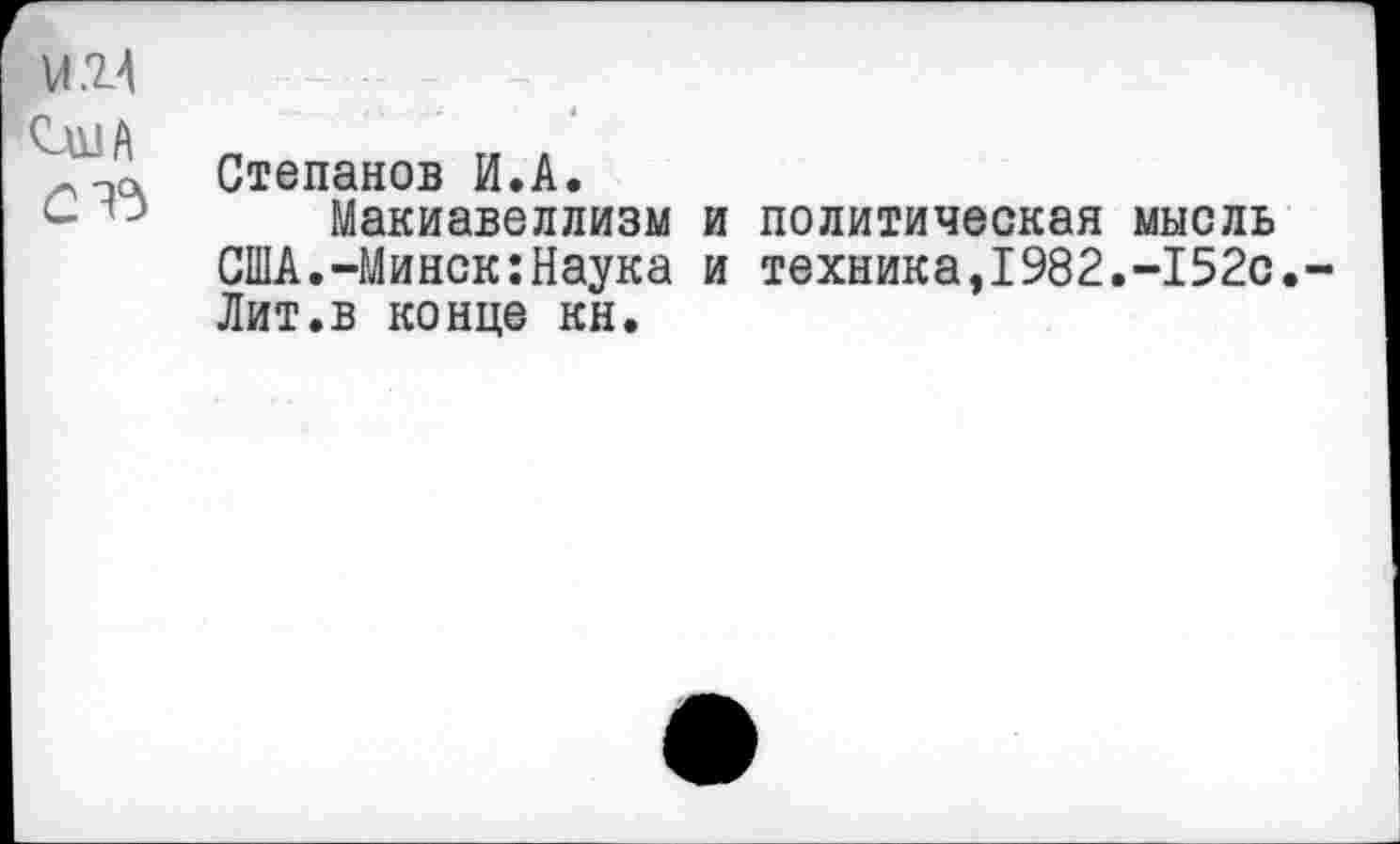 ﻿VI2Л
^ША
-□а Степанов И.А.
с	Макиавеллизм
США.-Минск:Наука Лит.в конце кн.
и политическая мысль и техника,1982.-152с.-